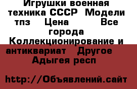 Игрушки,военная техника СССР. Модели тпз  › Цена ­ 400 - Все города Коллекционирование и антиквариат » Другое   . Адыгея респ.